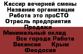 Кассир вечерней смены › Название организации ­ Работа-это проСТО › Отрасль предприятия ­ Продажи › Минимальный оклад ­ 18 000 - Все города Работа » Вакансии   . Крым,Феодосия